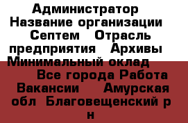 Администратор › Название организации ­ Септем › Отрасль предприятия ­ Архивы › Минимальный оклад ­ 25 000 - Все города Работа » Вакансии   . Амурская обл.,Благовещенский р-н